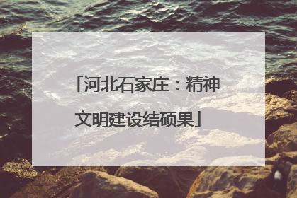 河北石家庄：精神文明建设结硕果